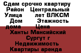 Сдам срочно квартиру! › Район ­ Центральный › Улица ­ 50 лет ВЛКСМ › Дом ­ 5 › Этажность дома ­ 5 › Цена ­ 23 000 - Ханты-Мансийский, Сургут г. Недвижимость » Квартиры аренда   